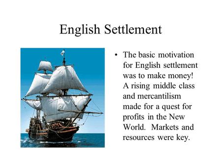 English Settlement The basic motivation for English settlement was to make money! A rising middle class and mercantilism made for a quest for profits in.