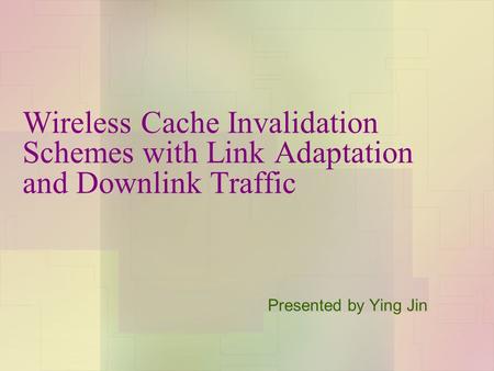 Wireless Cache Invalidation Schemes with Link Adaptation and Downlink Traffic Presented by Ying Jin.