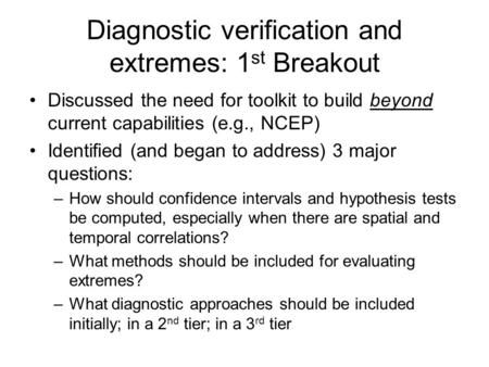 Diagnostic verification and extremes: 1 st Breakout Discussed the need for toolkit to build beyond current capabilities (e.g., NCEP) Identified (and began.