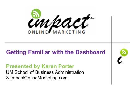 Presented by Karen Porter UM School of Business Administration & ImpactOnlineMarketing.com Getting Familiar with the Dashboard.