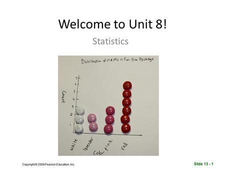 Slide 13 - 1 Copyright © 2009 Pearson Education, Inc. Slide 13 - 1 Copyright © 2009 Pearson Education, Inc. Welcome to Unit 8! Statistics.