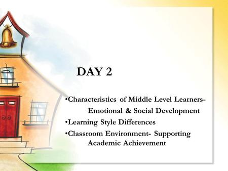 DAY 2 Characteristics of Middle Level Learners- Emotional & Social Development Learning Style Differences Classroom Environment- Supporting Academic Achievement.