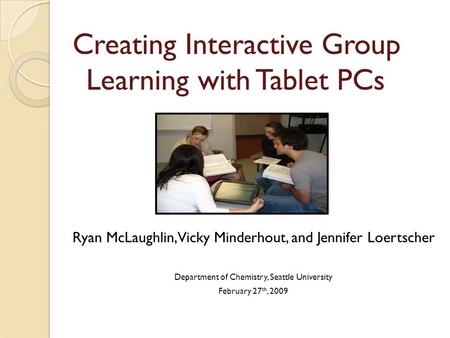 Creating Interactive Group Learning with Tablet PCs Ryan McLaughlin, Vicky Minderhout, and Jennifer Loertscher Department of Chemistry, Seattle University.