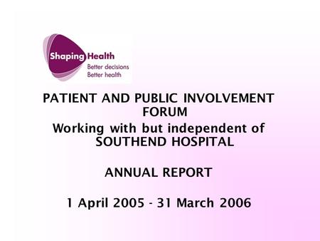 PATIENT AND PUBLIC INVOLVEMENT FORUM Working with but independent of SOUTHEND HOSPITAL ANNUAL REPORT 1 April 2005 - 31 March 2006.