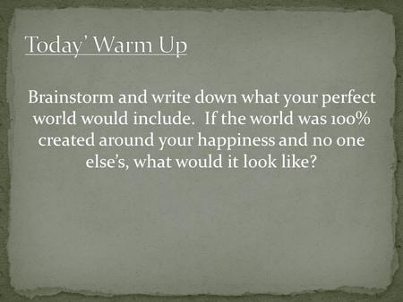 Brainstorm and write down what your perfect world would include. If the world was 100% created around your happiness and no one else’s, what would it look.