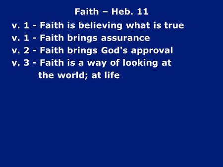 Faith – Heb. 11 v. 1 - Faith is believing what is true v. 1 - Faith brings assurance v. 2 - Faith brings God's approval v. 3 - Faith is a way of looking.