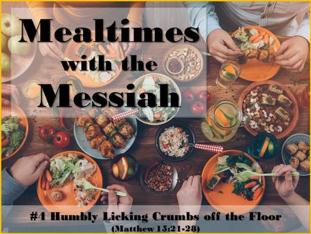 Mealtimes with the Messiah #4 Humbly Licking Crumbs off the Floor (Matthew 15:21-28)