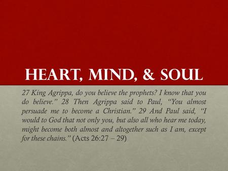 HEART, MIND, & SOUL 27 King Agrippa, do you believe the prophets? I know that you do believe.” 28 Then Agrippa said to Paul, “You almost persuade me to.