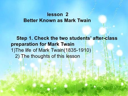 Lesson 2 Better Known as Mark Twain Step 1. Check the two students’ after-class preparation for Mark Twain 1)The life of Mark Twain(1835-1910) 2) The thoughts.