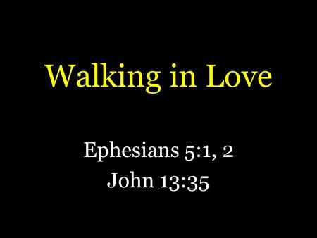 Walking in Love Ephesians 5:1, 2 John 13:35. Walking in Love Ephesians 5:1, 2 is a summary of chapter 4 – “therefore” – “followers (imitators) of God”