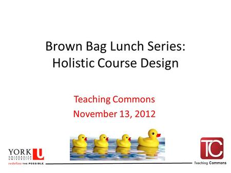 Teaching Commons Brown Bag Lunch Series: Holistic Course Design Teaching Commons November 13, 2012.