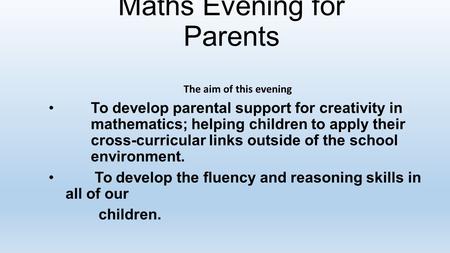 Maths Evening for Parents The aim of this evening To develop parental support for creativity in mathematics; helping children to apply their cross-curricular.