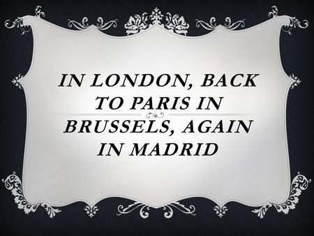 IN LONDON, BACK TO PARIS IN BRUSSELS, AGAIN IN MADRID.