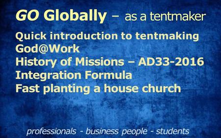 GO Globally – as a tentmaker professionals - business people - students Quick introduction to tentmaking History of Missions – AD33-2016 Integration.