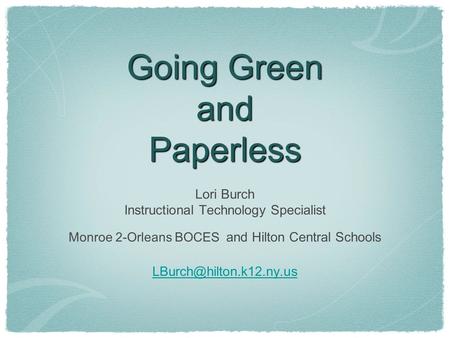 Going Green and Paperless Lori Burch Instructional Technology Specialist Monroe 2-Orleans BOCES and Hilton Central Schools