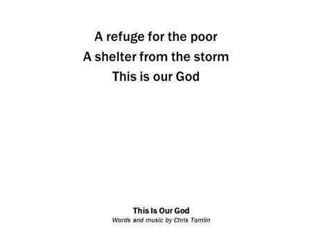 This Is Our God Words and music by Chris Tomlin A refuge for the poor A shelter from the storm This is our God.