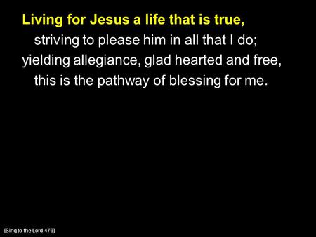 Living for Jesus a life that is true, striving to please him in all that I do; yielding allegiance, glad hearted and free, this is the pathway of blessing.