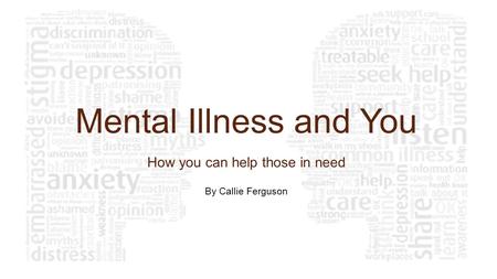 Mental Illness and You How you can help those in need By Callie Ferguson.