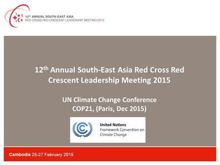 Cambodia 25-27 February 2015 12 th Annual South-East Asia Red Cross Red Crescent Leadership Meeting 2015 UN Climate Change Conference COP21, (Paris, Dec.