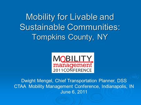 Mobility for Livable and Sustainable Communities: Tompkins County, NY Dwight Mengel, Chief Transportation Planner, DSS CTAA Mobility Management Conference,