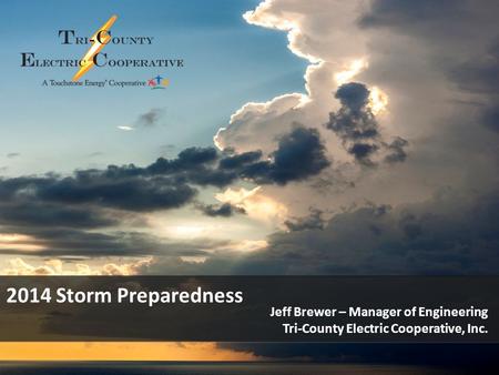 2014 Storm Preparedness Jeff Brewer – Manager of Engineering Tri-County Electric Cooperative, Inc.