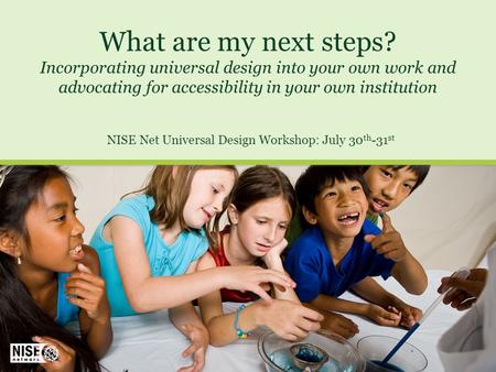 What are my next steps? Incorporating universal design into your own work and advocating for accessibility in your own institution NISE Net Universal Design.