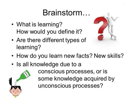 What is learning? How would you define it? Are there different types of learning? How do you learn new facts? New skills? Is all knowledge due to a conscious.