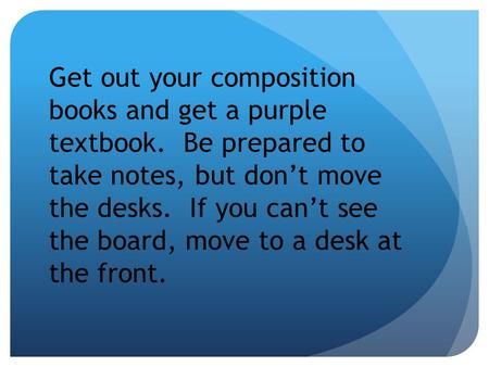 Get out your composition books and get a purple textbook. Be prepared to take notes, but don’t move the desks. If you can’t see the board, move to a desk.