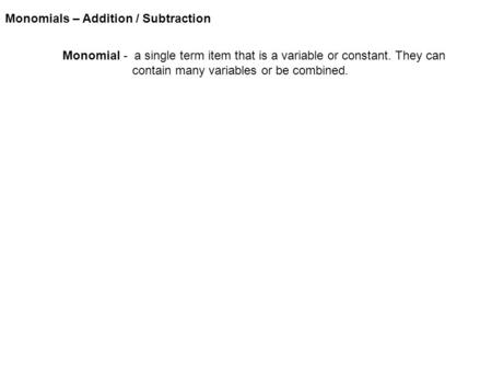 Monomials – Addition / Subtraction Monomial - a single term item that is a variable or constant. They can contain many variables or be combined.