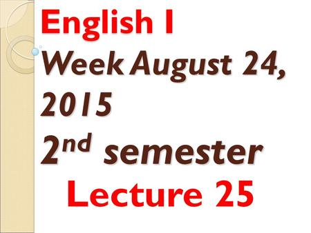 English I Week August 24, 2015 2 nd semester Lecture 25.