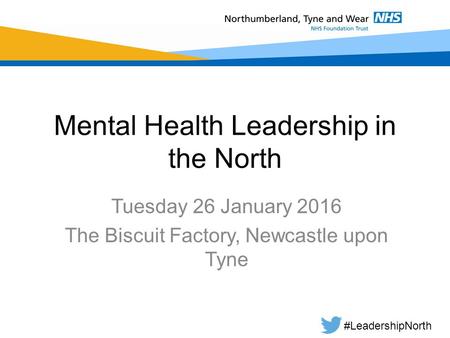 Mental Health Leadership in the North Tuesday 26 January 2016 The Biscuit Factory, Newcastle upon Tyne #LeadershipNorth.