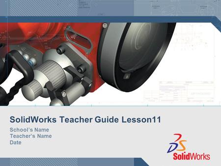 SolidWorks Teacher Guide Lesson11 School’s Name Teacher’s Name Date.