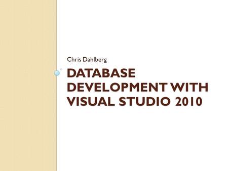 DATABASE DEVELOPMENT WITH VISUAL STUDIO 2010 Chris Dahlberg 1.