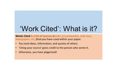 ‘Work Cited’: What is it? Works Cited is a list of sources (books, encyclopedias, web sites, newspapers, etc.)that you have used within your paper. You.