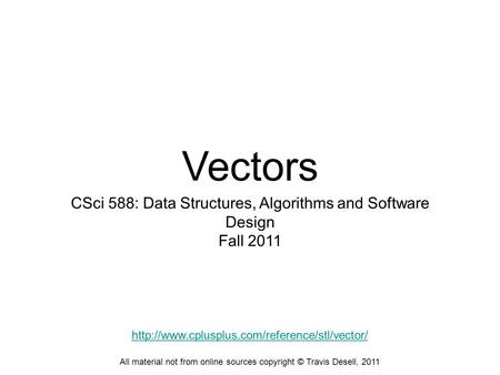 Vectors CSci 588: Data Structures, Algorithms and Software Design Fall 2011 All material not from online sources copyright © Travis Desell, 2011