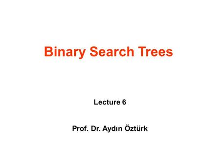 Binary Search Trees Lecture 6 Prof. Dr. Aydın Öztürk.