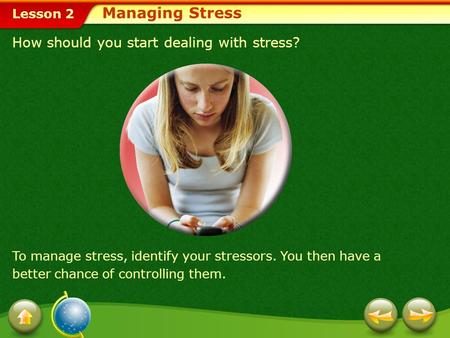 Lesson 2 To manage stress, identify your stressors. You then have a better chance of controlling them. How should you start dealing with stress? Managing.