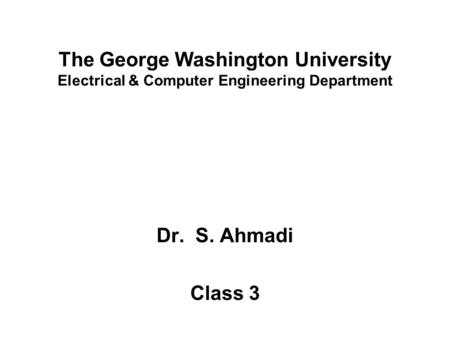 The George Washington University Electrical & Computer Engineering Department Dr. S. Ahmadi Class 3.