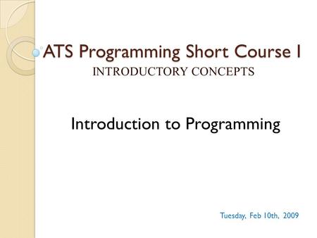 ATS Programming Short Course I INTRODUCTORY CONCEPTS Tuesday, Feb 10th, 2009 Introduction to Programming.