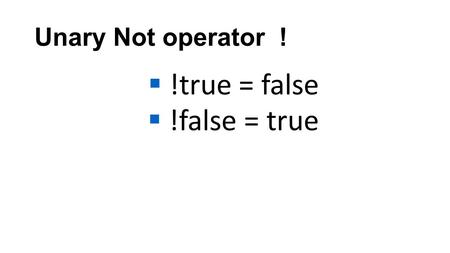 Unary Not operator !  !true = false  !false = true.