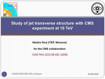 24/08/2009 LOMONOSOV09, MSU, Moscow 1 Study of jet transverse structure with CMS experiment at 10 TeV Natalia Ilina (ITEP, Moscow) for the CMS collaboration.