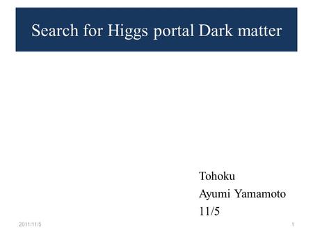 Search for Higgs portal Dark matter Tohoku Ayumi Yamamoto 11/5 2011/11/51.