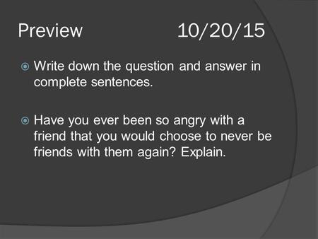 Preview10/20/15  Write down the question and answer in complete sentences.  Have you ever been so angry with a friend that you would choose to never.