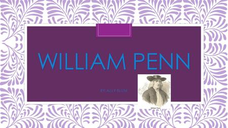 WILLIAM PENN BY:ALLY BLUM. William Penn as a boy William Penn was born in the year 1644. When William Penn was little he always watched over his little.