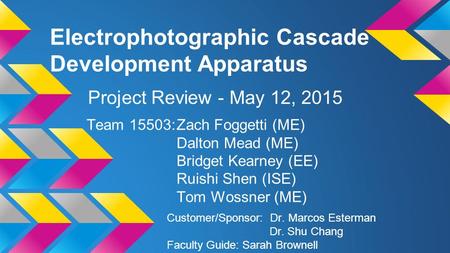 Electrophotographic Cascade Development Apparatus Team 15503:Zach Foggetti (ME) Dalton Mead (ME) Bridget Kearney (EE) Ruishi Shen (ISE) Tom Wossner (ME)