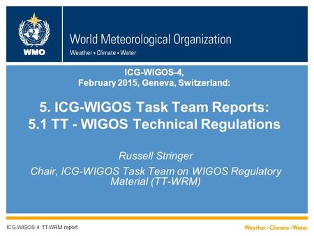 WMO ICG-WIGOS-4, February 2015, Geneva, Switzerland: 5. ICG-WIGOS Task Team Reports: 5.1 TT - WIGOS Technical Regulations Russell Stringer Chair, ICG-WIGOS.