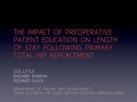 THE IMPACT OF PREOPERATIVE PATIENT EDUCATION ON LENGTH OF STAY FOLLOWING PRIMARY TOTAL HIP REPLACEMENT ZOE LITTLE RAGHBIR KHAKHA RICHARD SLACK DEPARTMENT.