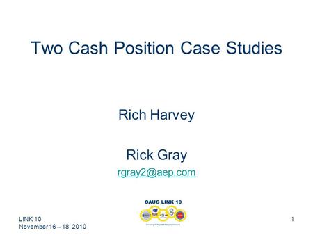 LINK 10 November 16 – 18, 2010 1 Two Cash Position Case Studies Rich Harvey Rick Gray