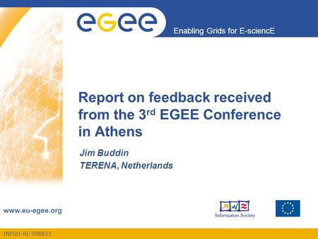 INFSO-RI-508833 Enabling Grids for E-sciencE www.eu-egee.org Report on feedback received from the 3 rd EGEE Conference in Athens Jim Buddin TERENA, Netherlands.