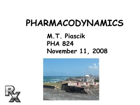 PHARMACODYNAMICS M.T. Piascik PHA 824 November 11, 2008.